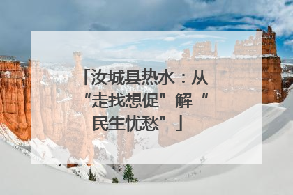 汝城县热水：从“走找想促”解“民生忧愁”
