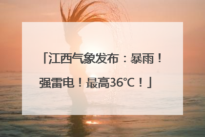 江西气象发布：暴雨！强雷电！最高36℃！