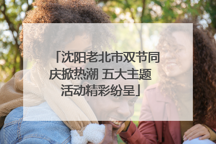 沈阳老北市双节同庆掀热潮 五大主题活动精彩纷呈