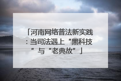 河南网络普法新实践：当司法遇上“黑科技”与“老典故”