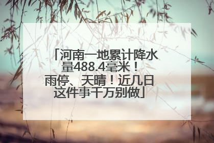 河南一地累计降水量488.4毫米！雨停、天晴！近几日这件事千万别做