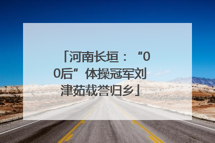 河南长垣：“00后”体操冠军刘津茹载誉归乡