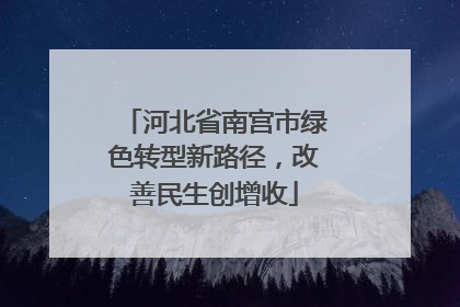 河北省南宫市绿色转型新路径，改善民生创增收