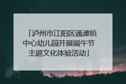 泸州市江阳区通滩镇中心幼儿园开展端午节主题文化体验活动