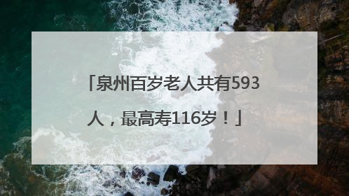 泉州百岁老人共有593人，最高寿116岁！