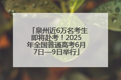 泉州近6万名考生即将赴考！2025年全国普通高考6月7日—9日举行