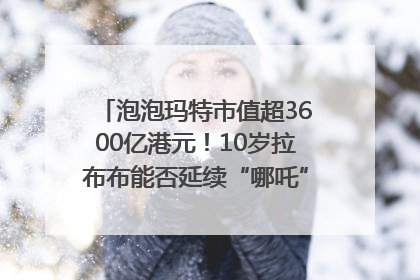 泡泡玛特市值超3600亿港元！10岁拉布布能否延续“哪吒”神话？｜热财经