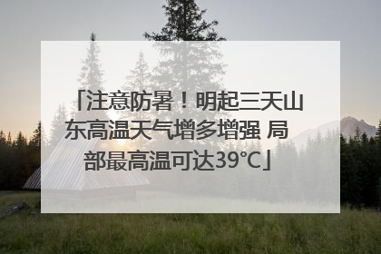 注意防暑！明起三天山东高温天气增多增强 局部最高温可达39℃