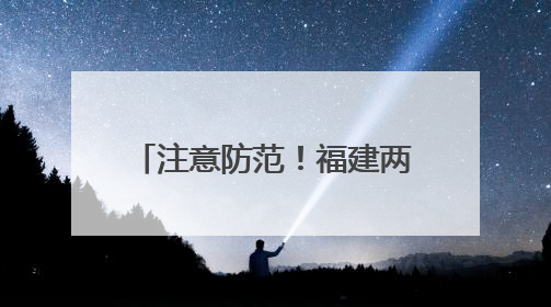 注意防范！福建两地涉橙色预警，43县市区涉黄色预警