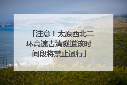 注意！太原西北二环高速古清隧道该时间段将禁止通行