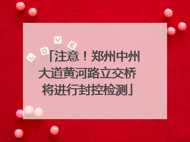 注意！郑州中州大道黄河路立交桥将进行封控检测