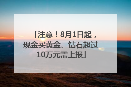 注意！8月1日起，现金买黄金、钻石超过10万元需上报