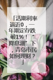 活期利率逼近0，一年期定存跌破1%！“降息潮”下，青岛市民如何理财？