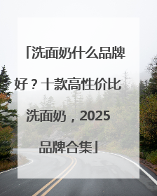 洗面奶什么品牌好？十款高性价比洗面奶，2025品牌合集