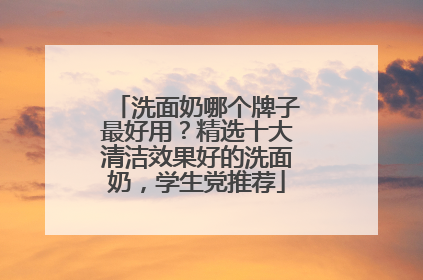 洗面奶哪个牌子最好用？精选十大清洁效果好的洗面奶，学生党推荐