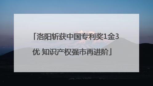 洛阳斩获中国专利奖1金3优 知识产权强市再进阶