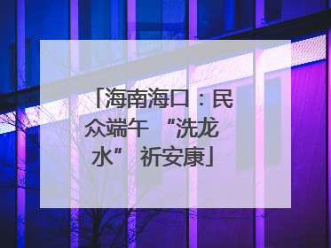 海南海口：民众端午 “洗龙水” 祈安康