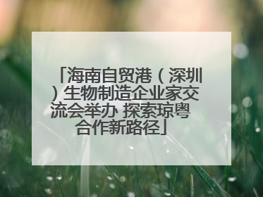 海南自贸港（深圳）生物制造企业家交流会举办 探索琼粤合作新路径