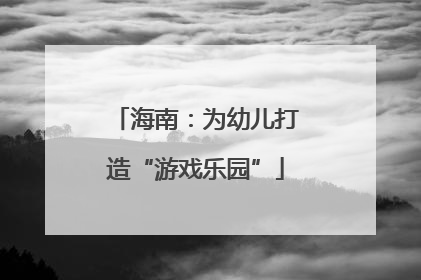 海南：为幼儿打造“游戏乐园”