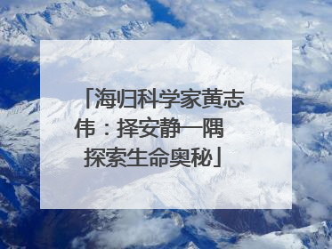 海归科学家黄志伟：择安静一隅 探索生命奥秘