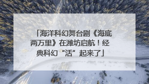海洋科幻舞台剧《海底两万里》在潍坊启航！经典科幻“活”起来了