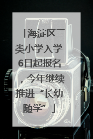 海淀区三类小学入学6日起报名，今年继续推进“长幼随学”