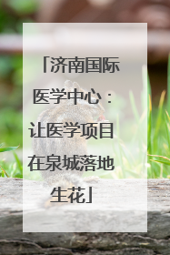 济南国际医学中心：让医学项目在泉城落地生花