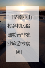 济南小山村乡村民俗圈粉南非农业旅游考察团