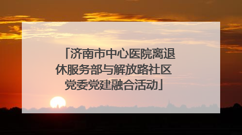 济南市中心医院离退休服务部与解放路社区党委党建融合活动