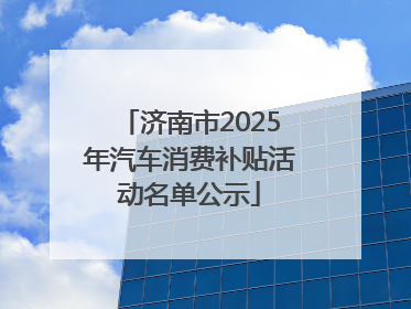 济南市2025年汽车消费补贴活动名单公示