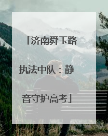 济南舜玉路执法中队：静音守护高考