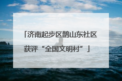济南起步区鹊山东社区获评“全国文明村”