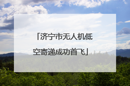济宁市无人机低空寄递成功首飞