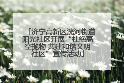 济宁高新区洸河街道阳光社区开展“杜绝高空抛物 共建和谐文明社区”宣传活动