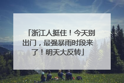 浙江人挺住！今天别出门，最强暴雨时段来了！明天大反转
