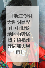 浙江今明天迎明显降雨 中北部地区雨势猛烈宁绍衢州等局部大暴雨