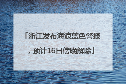 浙江发布海浪蓝色警报，预计16日傍晚解除
