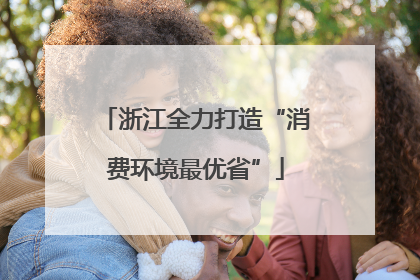 浙江全力打造“消费环境最优省”