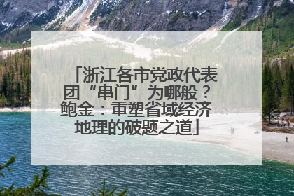 浙江各市党政代表团“串门”为哪般？鲍金：重塑省域经济地理的破题之道