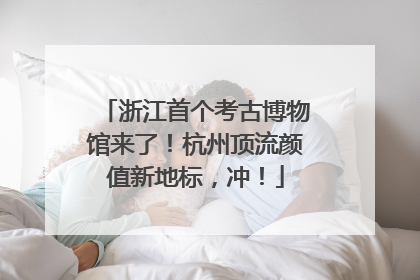 浙江首个考古博物馆来了!杭州顶流颜值新地标,冲!