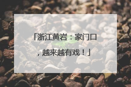 浙江黄岩：家门口，越来越有戏！