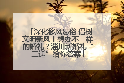 深化移风易俗 倡树文明新风丨想办不一样的婚礼？淄川新婚礼“三送”给你答案