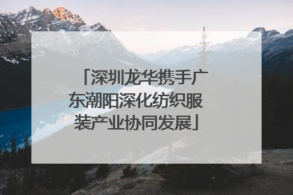 深圳龙华携手广东潮阳深化纺织服装产业协同发展