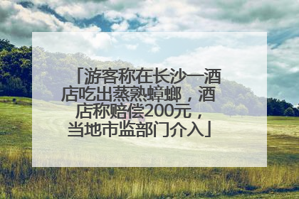 游客称在长沙一酒店吃出蒸熟蟑螂，酒店称赔偿200元，当地市监部门介入