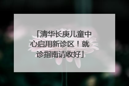 清华长庚儿童中心启用新诊区！就诊指南请收好