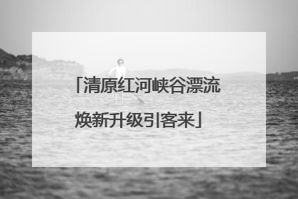 清原红河峡谷漂流焕新升级引客来