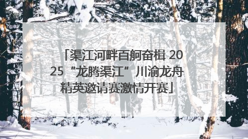 渠江河畔百舸奋楫 2025“龙腾渠江”川渝龙舟精英邀请赛激情开赛