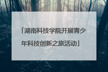湖南科技学院开展青少年科技创新之旅活动