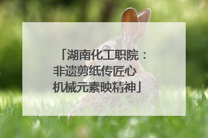 湖南化工职院：非遗剪纸传匠心 机械元素映精神