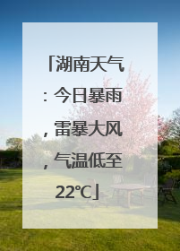 湖南天气：今日暴雨，雷暴大风，气温低至22℃